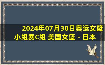 2024年07月30日奥运女篮小组赛C组 美国女篮 - 日本女篮 全场录像